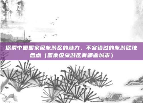 探索中国国家级旅游区的魅力,不容错过的旅游胜地盘点(国家级旅游区有哪些城市)