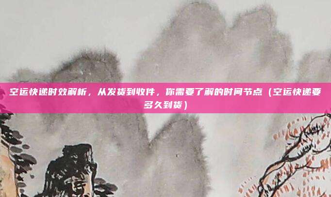 空运快递时效解析,从发货到收件,你需要了解的时间节点(空运快递要多久到货)