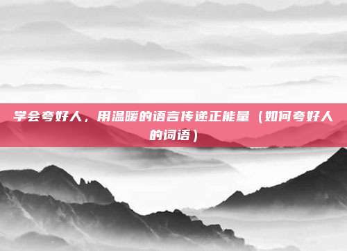 学会夸好人,用温暖的语言传递正能量(如何夸好人的词语)