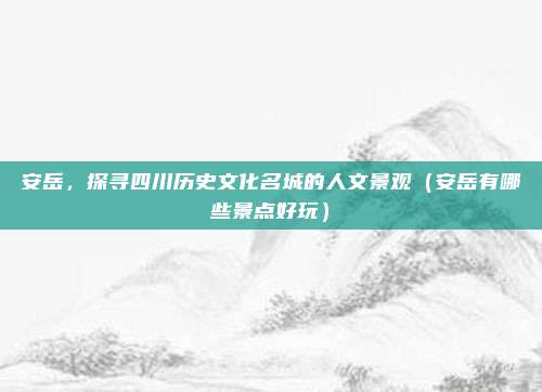 安岳,探寻四川历史文化名城的人文景观(安岳有哪些景点好玩)