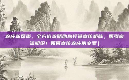 农庄新风尚,全方位攻略助您打造宣传矩阵,吸引客流如织!如何宣传农庄的文案)