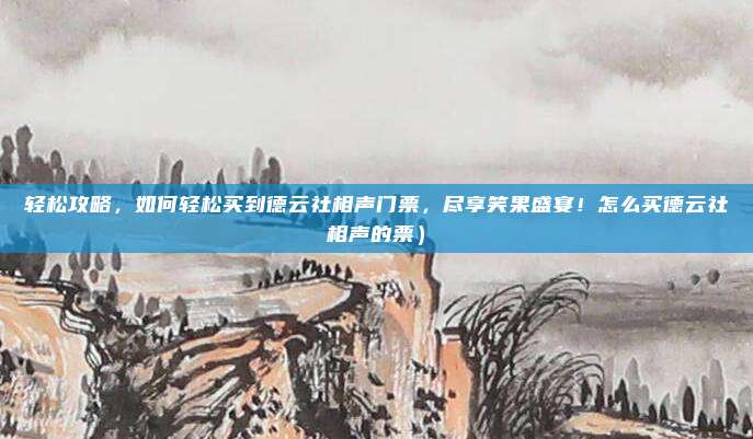轻松攻略,如何轻松买到德云社相声门票,尽享笑果盛宴!怎么买德云社相声的票)