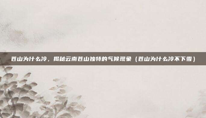 苍山为什么冷,揭秘云南苍山独特的气候现象(苍山为什么冷不下雪)