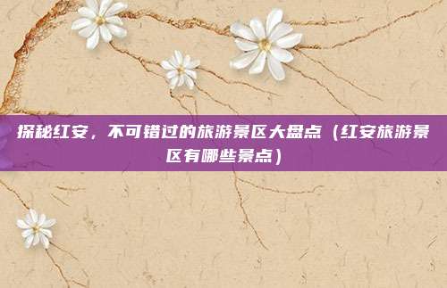 探秘红安,不可错过的旅游景区大盘点(红安旅游景区有哪些景点)
