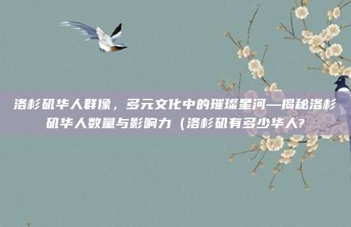 洛杉矶华人群像,多元文化中的璀璨星河—揭秘洛杉矶华人数量与影响力(洛杉矶有多少华人?