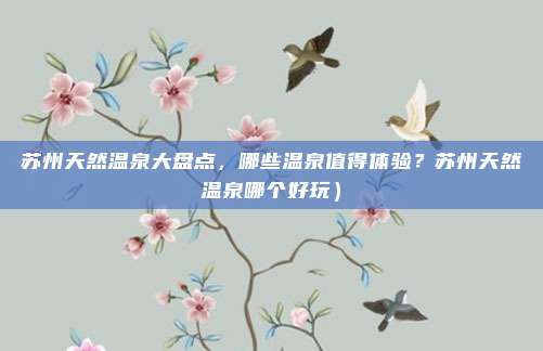 苏州天然温泉大盘点,哪些温泉值得体验?苏州天然温泉哪个好玩)