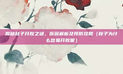 揭秘鞋子开胶之谜,原因解析及预防攻略(鞋子为什么容易开胶呢)