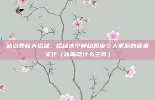 冰岛美食大揭秘,揭秘这个神秘国度令人垂涎的餐桌文化(冰岛吃什么主食)