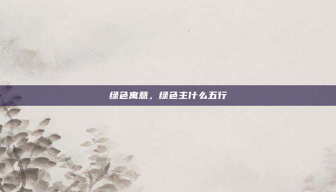 绿色寓意,绿色主什么五行