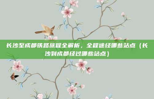 长沙至成都铁路旅程全解析，全程途经哪些站点（长沙到成都经过哪些站点）