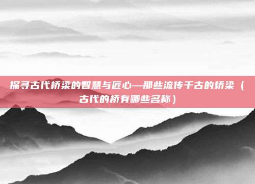 探寻古代桥梁的智慧与匠心—那些流传千古的桥梁(古代的桥有哪些名称)