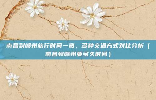 南昌到赣州旅行时间一览,多种交通方式对比分析(南昌到赣州要多久时间)