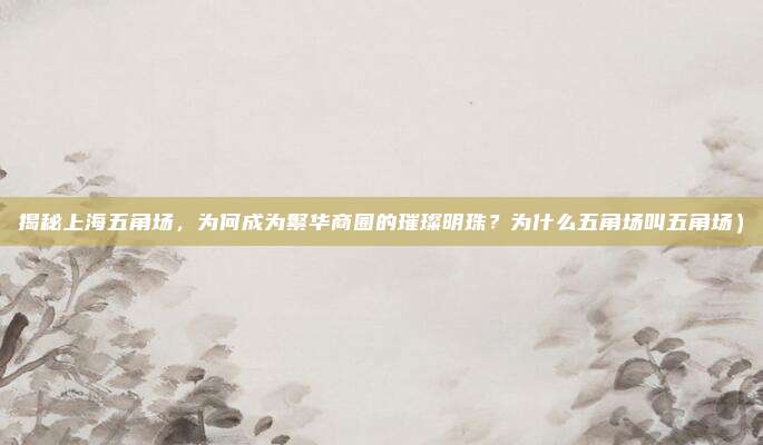 揭秘上海五角场,为何成为繁华商圈的璀璨明珠?为什么五角场叫五角场)