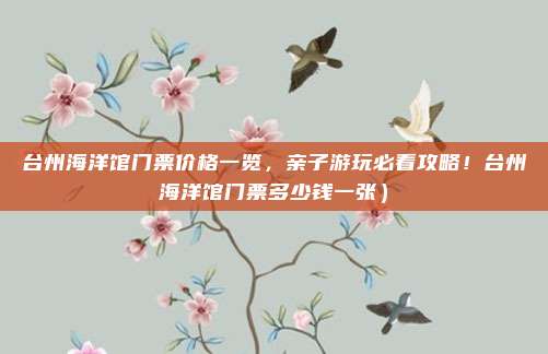 台州海洋馆门票价格一览,亲子游玩必看攻略!台州海洋馆门票多少钱一张)