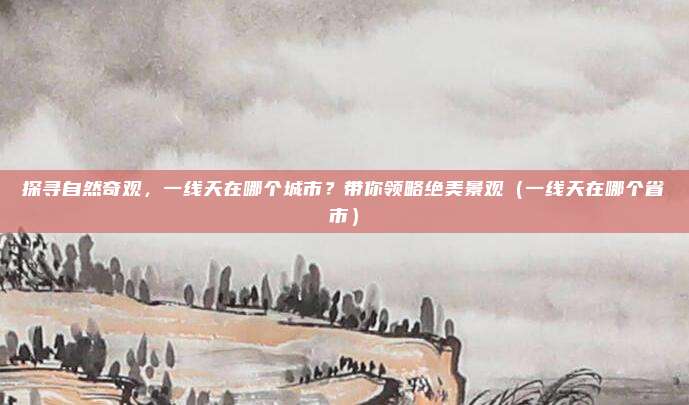 探寻自然奇观,一线天在哪个城市?带你领略绝美景观(一线天在哪个省市)