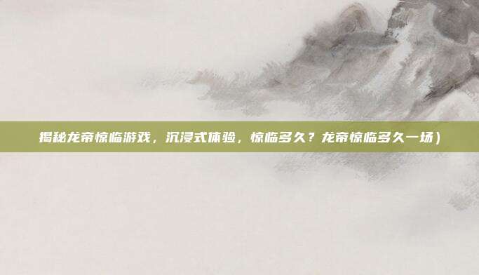 揭秘龙帝惊临游戏，沉浸式体验，惊临多久？龙帝惊临多久一场）