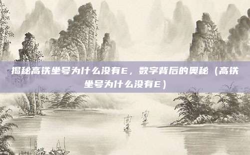 揭秘高铁坐号为什么没有E,数字背后的奥秘(高铁坐号为什么没有E)