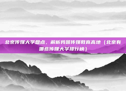 北京传媒大学盘点,解析我国传媒教育高地(北京有哪些传媒大学排行榜)