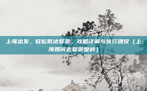 上海出发，轻松抵达婺源，攻略详解与旅行建议（上海如何去婺源皇岭）