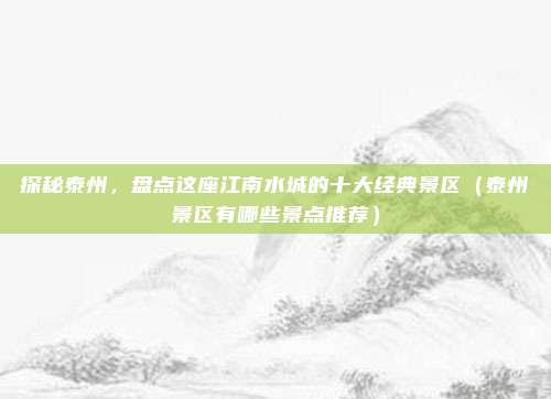 探秘泰州,盘点这座江南水城的十大经典景区(泰州景区有哪些景点推荐)