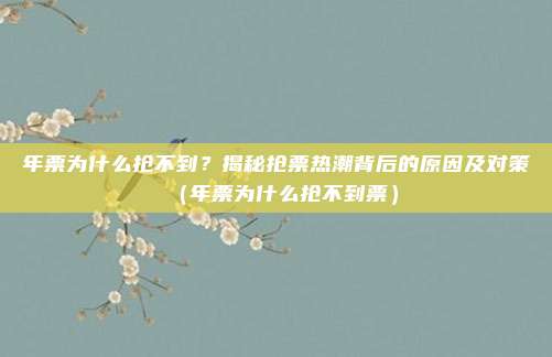 年票为什么抢不到?揭秘抢票热潮背后的原因及对策(年票为什么抢不到票)