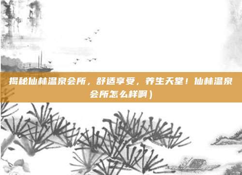 揭秘仙林温泉会所，舒适享受，养生天堂！仙林温泉会所怎么样啊）