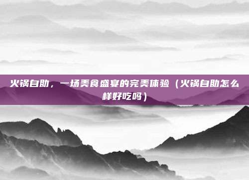火锅自助,一场美食盛宴的完美体验(火锅自助怎么样好吃吗)