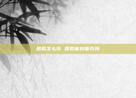 甜瓜怎么吃 甜瓜能炒着吃吗