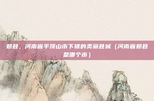 郏县,河南省平顶山市下辖的美丽县城(河南省郏县是哪个市)