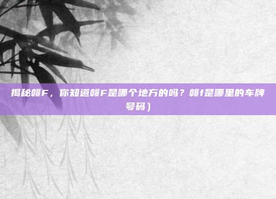 揭秘赣F,你知道赣F是哪个地方的吗?赣f是哪里的车牌号码)