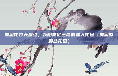 英国花卉大盘点,领略英伦三岛的迷人花色(英国有哪些花园)
