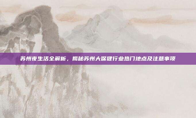 苏州夜生活全解析,揭秘苏州大保健行业热门地点及注意事项