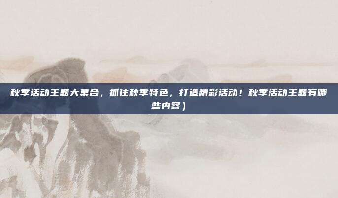 秋季活动主题大集合,抓住秋季特色,打造精彩活动!秋季活动主题有哪些内容)