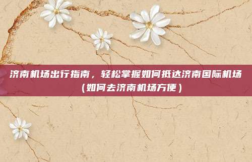 济南机场出行指南,轻松掌握如何抵达济南国际机场(如何去济南机场方便)