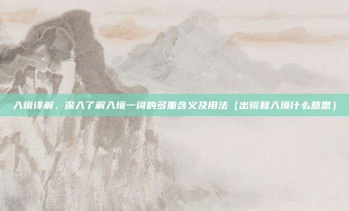 入境详解,深入了解入境一词的多重含义及用法(出镜和入境什么意思)