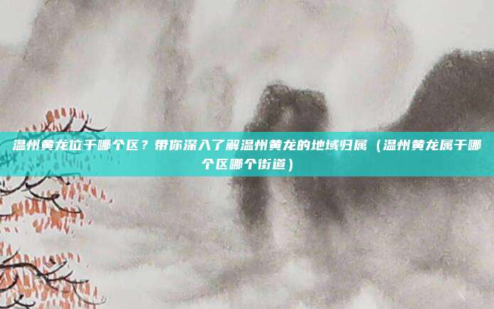 温州黄龙位于哪个区?带你深入了解温州黄龙的地域归属(温州黄龙属于哪个区哪个街道)