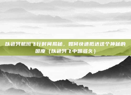 以色列航班飞行时间揭秘，如何快速抵达这个神秘的国度（以色列飞中国多久）
