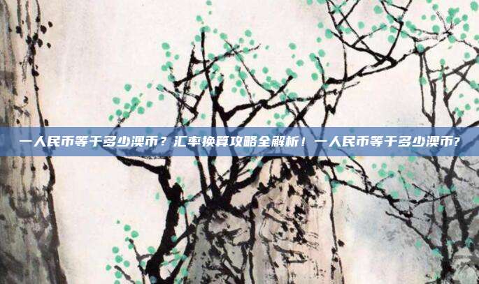 一人民币等于多少澳币？汇率换算攻略全解析！一人民币等于多少澳币?