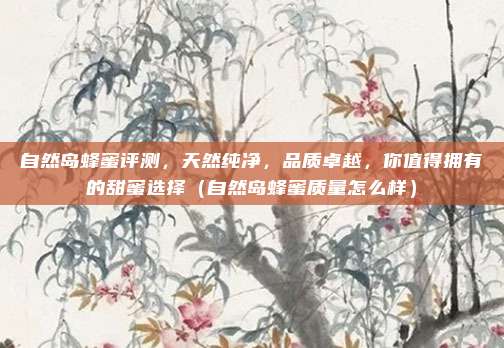 自然岛蜂蜜评测,天然纯净,品质卓越,你值得拥有的甜蜜选择(自然岛蜂蜜质量怎么样)