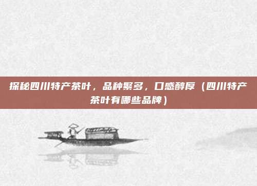 探秘四川特产茶叶，品种繁多，口感醇厚（四川特产茶叶有哪些品牌）