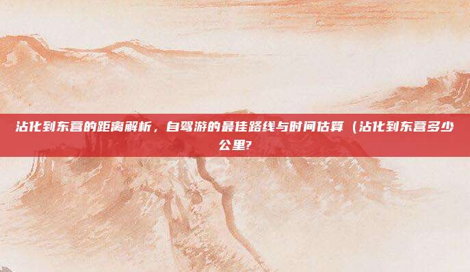 沾化到东营的距离解析,自驾游的最佳路线与时间估算(沾化到东营多少公里?