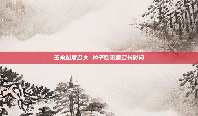 玉米糁煮多久 棒子糁粥煮多长时间