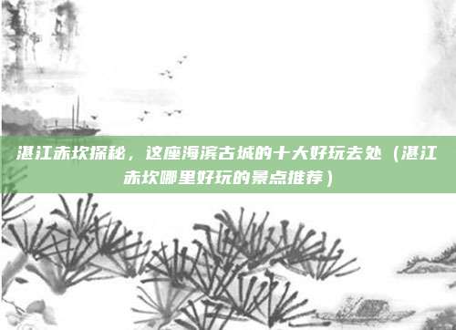 湛江赤坎探秘,这座海滨古城的十大好玩去处(湛江赤坎哪里好玩的景点推荐)