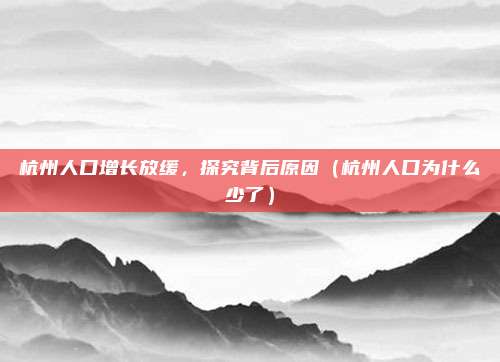 杭州人口增长放缓,探究背后原因(杭州人口为什么少了)
