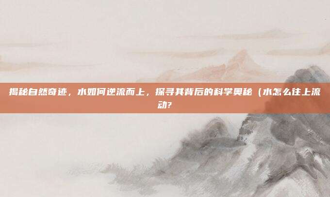 揭秘自然奇迹,水如何逆流而上,探寻其背后的科学奥秘(水怎么往上流动?