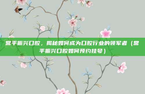 常平振兴口腔,揭秘如何成为口腔行业的领军者(常平振兴口腔如何预约挂号)