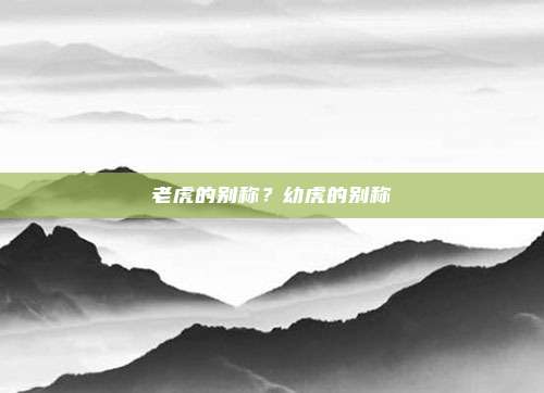 老虎的别称?幼虎的别称