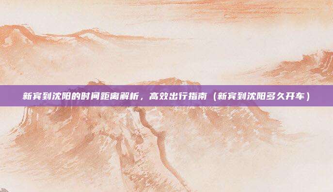 新宾到沈阳的时间距离解析,高效出行指南(新宾到沈阳多久开车)