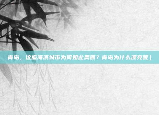 青岛,这座海滨城市为何如此美丽?青岛为什么漂亮呢)