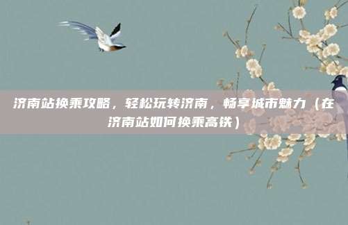 济南站换乘攻略,轻松玩转济南,畅享城市魅力(在济南站如何换乘高铁)